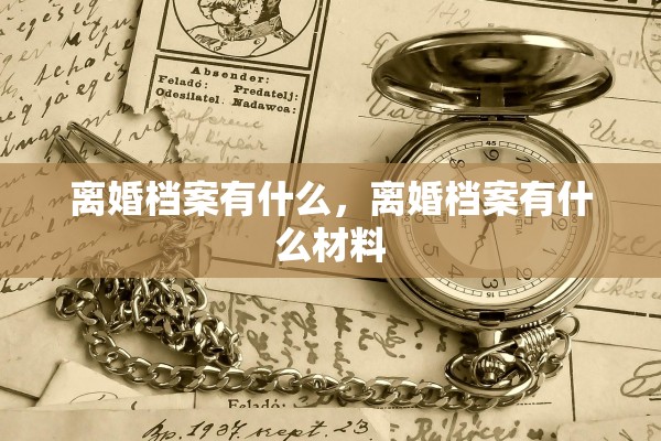 离婚档案有什么，离婚档案有什么材料