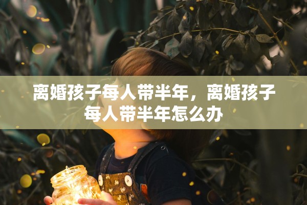 离婚孩子每人带半年，离婚孩子每人带半年怎么办