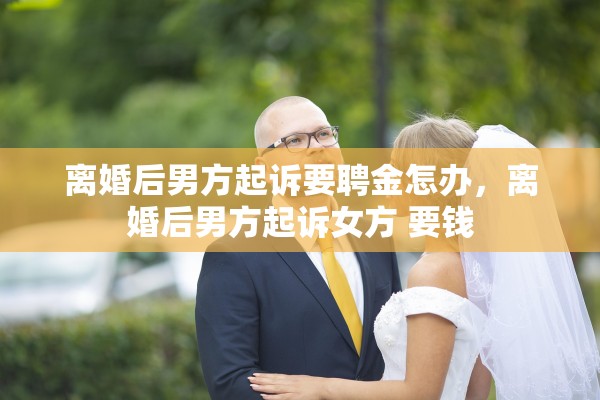 离婚后男方起诉要聘金怎办，离婚后男方起诉女方 要钱
