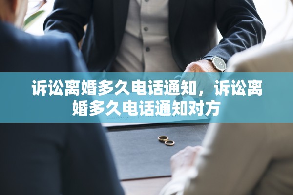 诉讼离婚多久电话通知，诉讼离婚多久电话通知对方