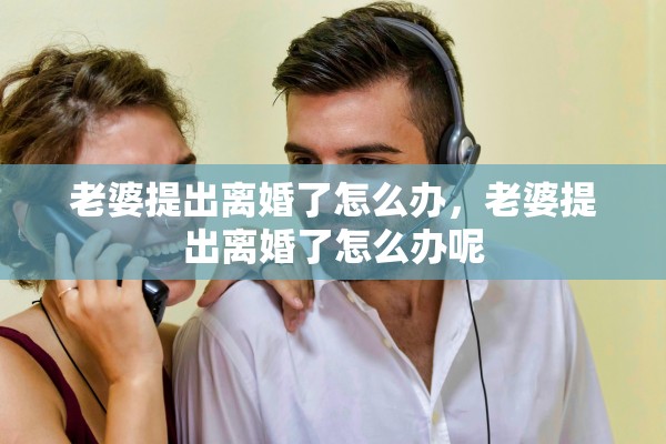 老婆提出离婚了怎么办，老婆提出离婚了怎么办呢