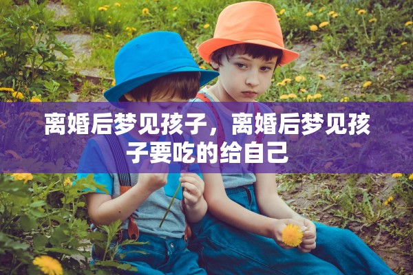 离婚后梦见孩子，离婚后梦见孩子要吃的给自己