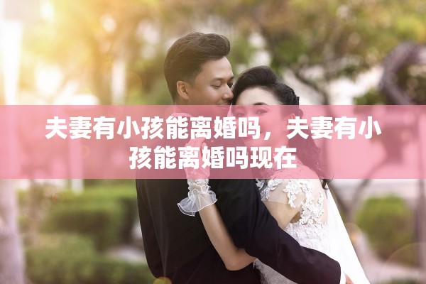 夫妻有小孩能离婚吗，夫妻有小孩能离婚吗现在