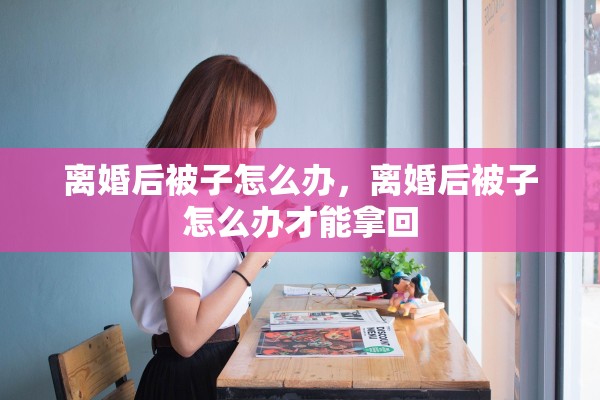 离婚后被子怎么办，离婚后被子怎么办才能拿回