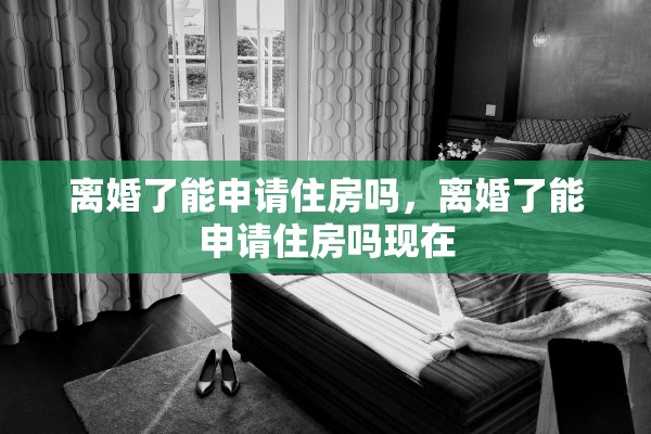 离婚了能申请住房吗，离婚了能申请住房吗现在