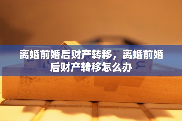 离婚前婚后财产转移，离婚前婚后财产转移怎么办