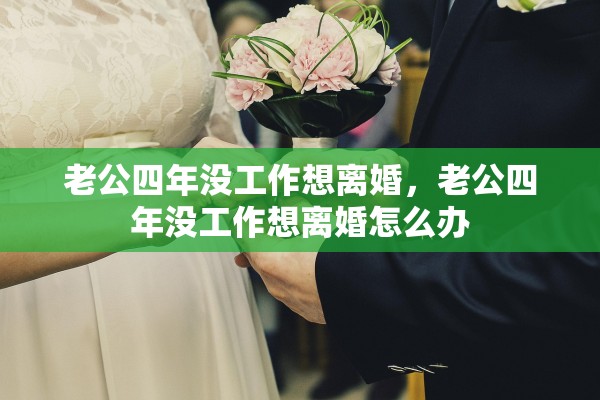 老公四年没工作想离婚，老公四年没工作想离婚怎么办