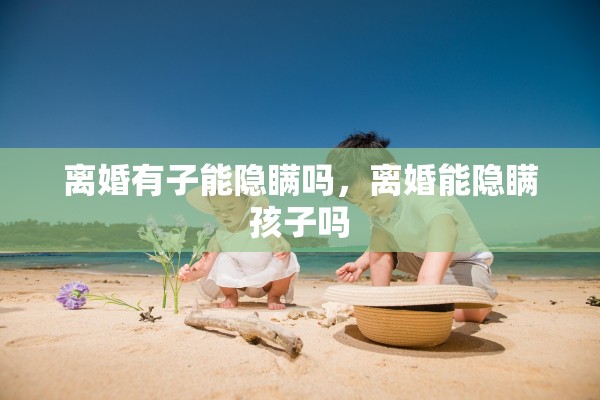 离婚有子能隐瞒吗，离婚能隐瞒孩子吗