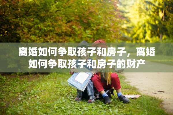 离婚如何争取孩子和房子，离婚如何争取孩子和房子的财产