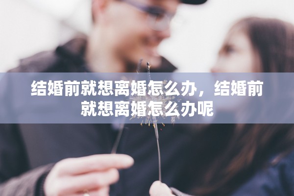 结婚前就想离婚怎么办，结婚前就想离婚怎么办呢