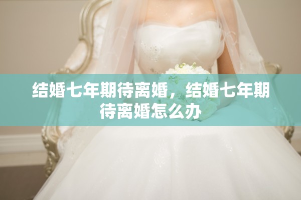 结婚七年期待离婚，结婚七年期待离婚怎么办