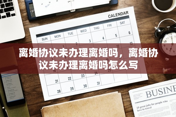 离婚协议未办理离婚吗，离婚协议未办理离婚吗怎么写