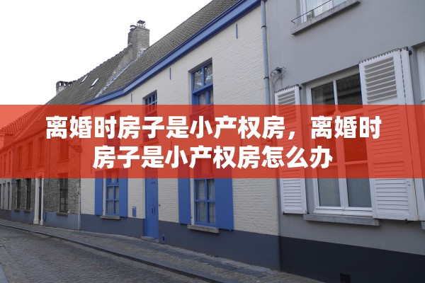 离婚时房子是小产权房，离婚时房子是小产权房怎么办