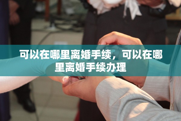 可以在哪里离婚手续，可以在哪里离婚手续办理