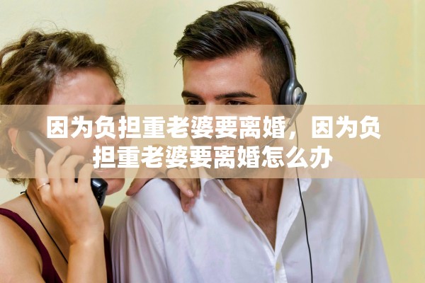 因为负担重老婆要离婚，因为负担重老婆要离婚怎么办