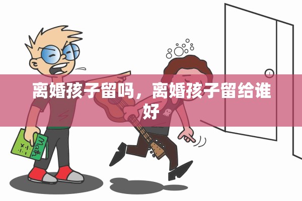 离婚孩子留吗，离婚孩子留给谁好