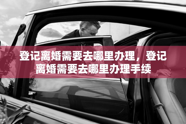 登记离婚需要去哪里办理，登记离婚需要去哪里办理手续