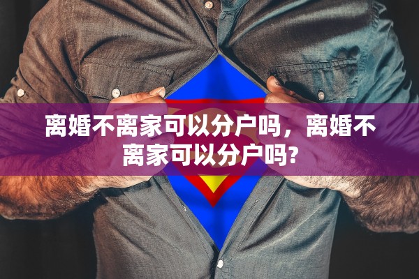 离婚不离家可以分户吗，离婚不离家可以分户吗?
