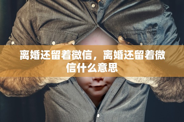 离婚还留着微信，离婚还留着微信什么意思