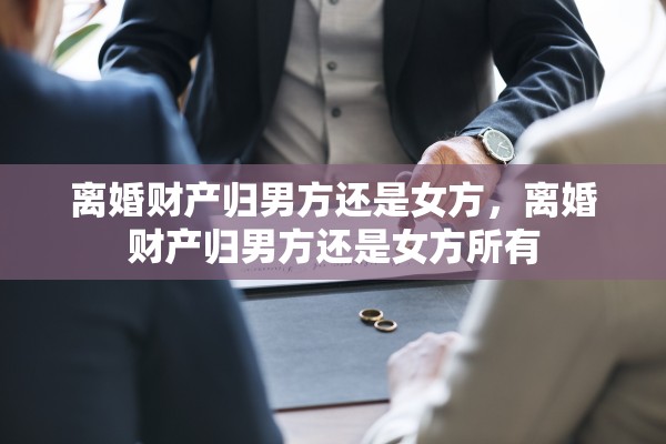 离婚财产归男方还是女方，离婚财产归男方还是女方所有