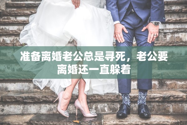 准备离婚老公总是寻死，老公要离婚还一直躲着