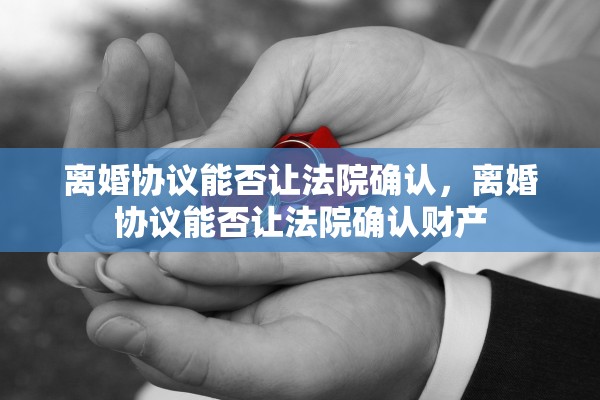 离婚协议能否让法院确认，离婚协议能否让法院确认财产