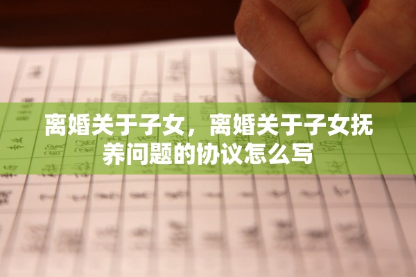 离婚关于子女，离婚关于子女抚养问题的协议怎么写