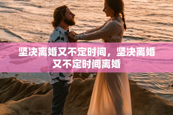 坚决离婚又不定时间，坚决离婚又不定时间离婚
