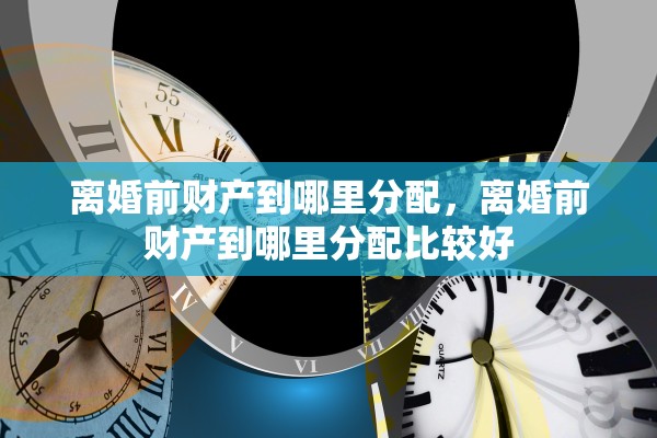 离婚前财产到哪里分配，离婚前财产到哪里分配比较好