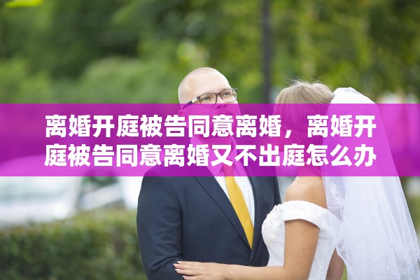 离婚开庭被告同意离婚，离婚开庭被告同意离婚又不出庭怎么办