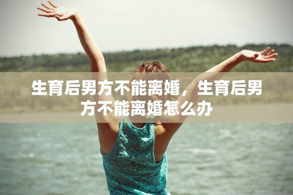 生育后男方不能离婚，生育后男方不能离婚怎么办