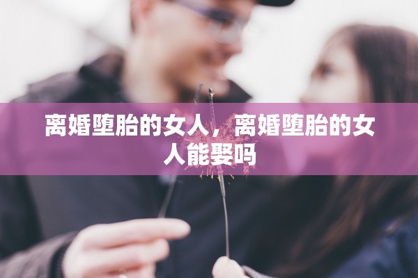 离婚堕胎的女人，离婚堕胎的女人能娶吗