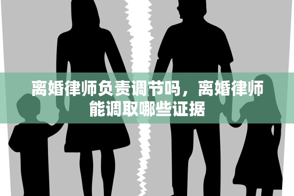 离婚律师负责调节吗，离婚律师能调取哪些证据