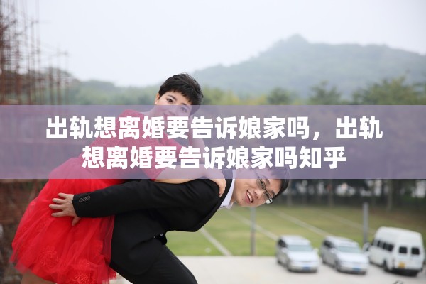 出轨想离婚要告诉娘家吗,出轨想离婚要告诉娘家吗知乎 出轨想离婚要告诉娘家吗,出轨想离婚要告诉娘家吗知乎