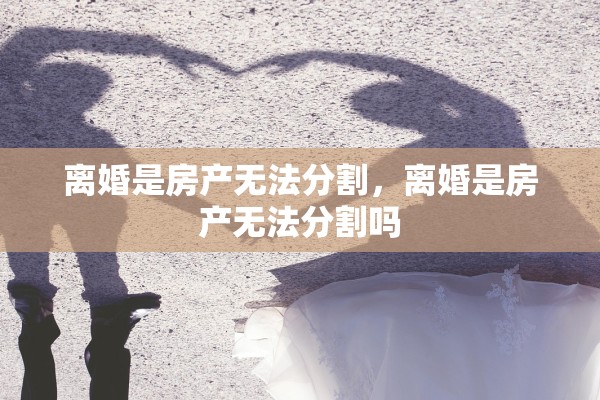 离婚是房产无法分割，离婚是房产无法分割吗