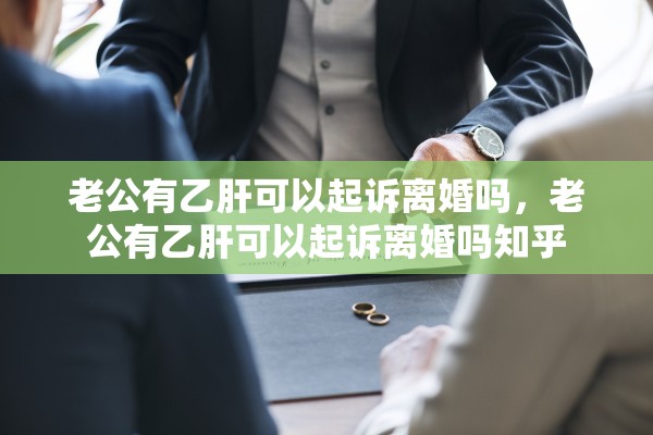 老公有乙肝可以起诉离婚吗，老公有乙肝可以起诉离婚吗知乎