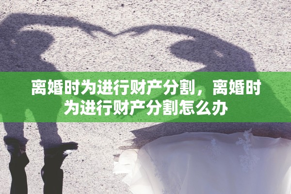 离婚时为进行财产分割,离婚时为进行财产分割怎么办 离婚时为进行财产分割,离婚时为进行财产分割怎么办