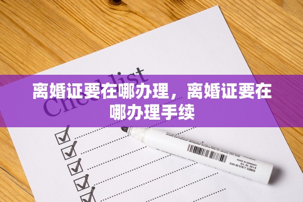 离婚证要在哪办理,离婚证要在哪办理手续 离婚证要在哪办理,离婚证要在哪办理手续
