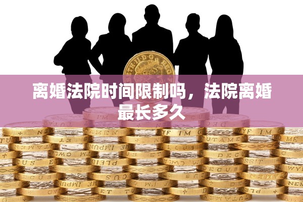 离婚法院时间限制吗,法院离婚最长多久 离婚法院时间限制吗,法院离婚最长多久