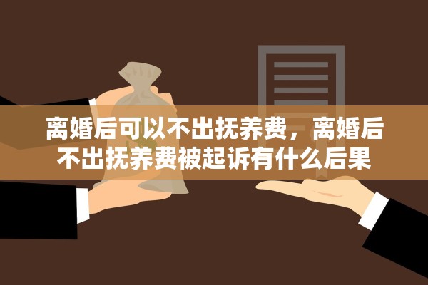 离婚后可以不出抚养费,离婚后不出抚养费被起诉有什么后果 离婚后可以不出抚养费,离婚后不出抚养费被起诉有什么后果