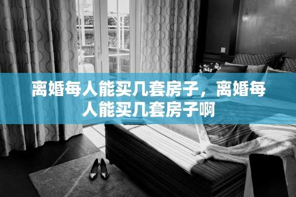 离婚每人能买几套房子,离婚每人能买几套房子啊 离婚每人能买几套房子,离婚每人能买几套房子啊