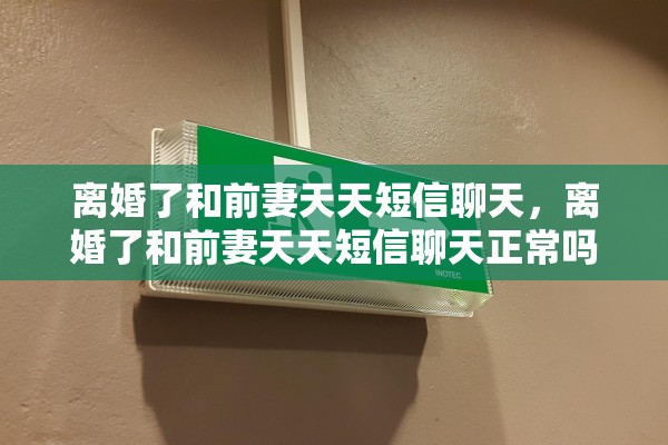 离婚了和前妻天天短信聊天，离婚了和前妻天天短信聊天正常吗