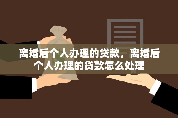 离婚后个人办理的贷款,离婚后个人办理的贷款怎么处理 离婚后个人办理的贷款,离婚后个人办理的贷款怎么处理