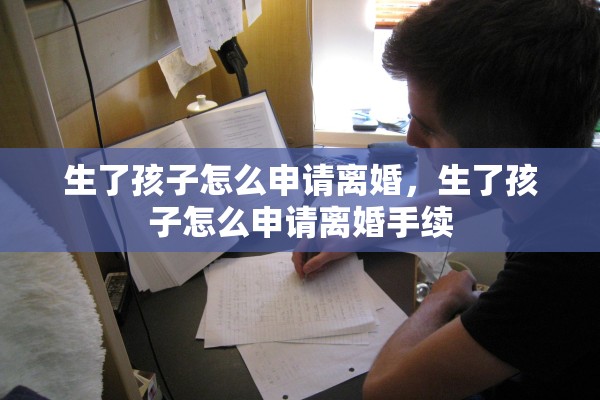 生了孩子怎么申请离婚,生了孩子怎么申请离婚手续 生了孩子怎么申请离婚,生了孩子怎么申请离婚手续