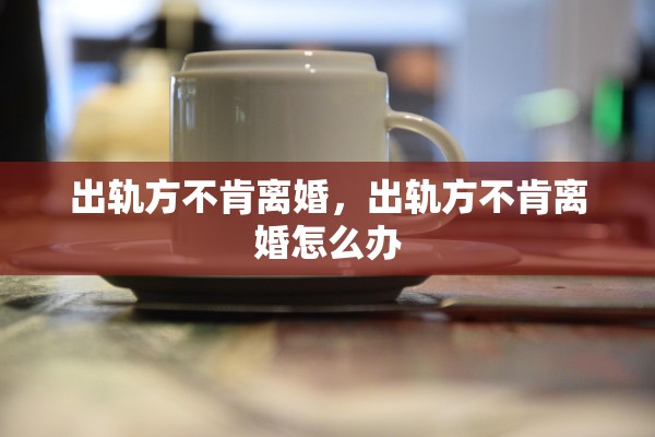 出轨方不肯离婚,出轨方不肯离婚怎么办 出轨方不肯离婚,出轨方不肯离婚怎么办