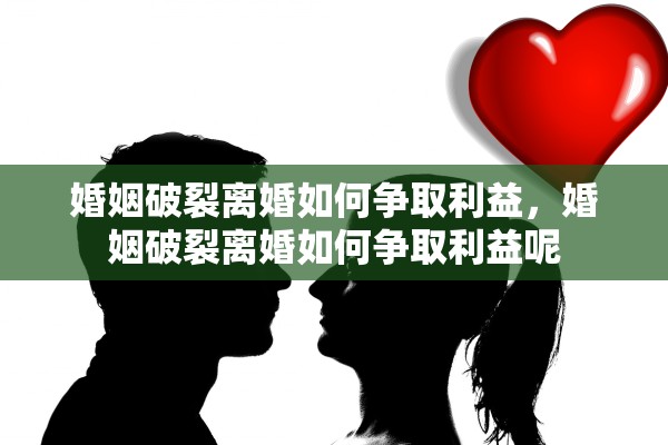 婚姻破裂离婚如何争取利益,婚姻破裂离婚如何争取利益呢 婚姻破裂离婚如何争取利益,婚姻破裂离婚如何争取利益呢