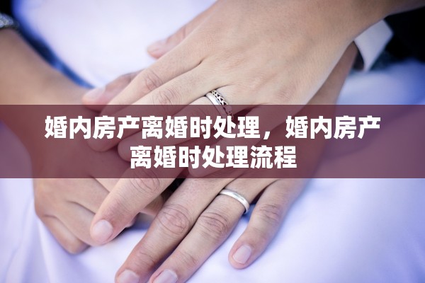 婚内房产离婚时处理,婚内房产离婚时处理流程 婚内房产离婚时处理,婚内房产离婚时处理流程