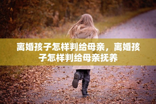 离婚孩子怎样判给母亲,离婚孩子怎样判给母亲抚养 离婚孩子怎样判给母亲,离婚孩子怎样判给母亲抚养