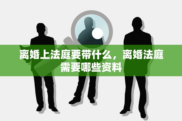 离婚上法庭要带什么,离婚法庭需要哪些资料 离婚上法庭要带什么,离婚法庭需要哪些资料