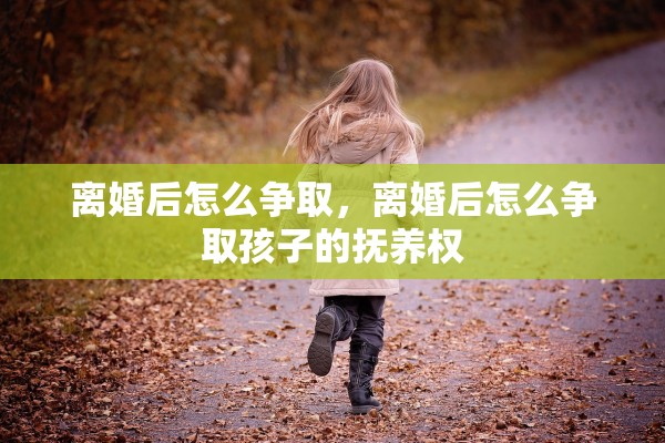 离婚后怎么争取,离婚后怎么争取孩子的抚养权 离婚后怎么争取,离婚后怎么争取孩子的抚养权